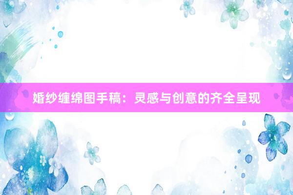 婚纱缠绵图手稿：灵感与创意的齐全呈现