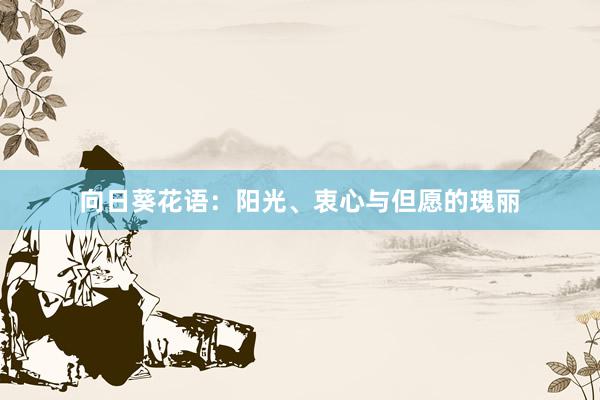 向日葵花语：阳光、衷心与但愿的瑰丽
