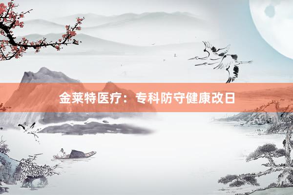 金莱特医疗：专科防守健康改日