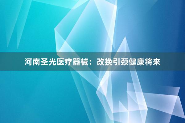 河南圣光医疗器械：改换引颈健康将来