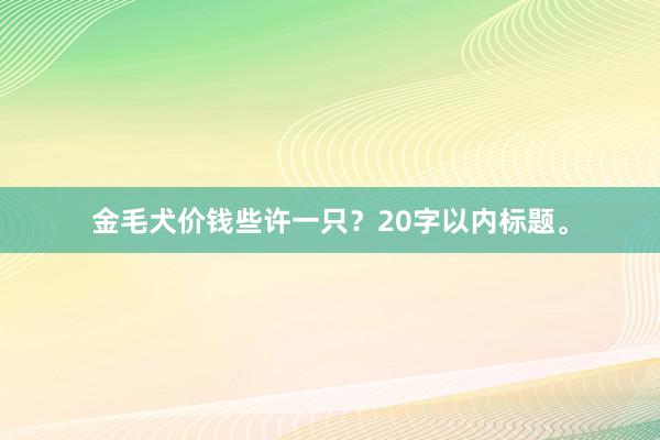 金毛犬价钱些许一只？20字以内标题。