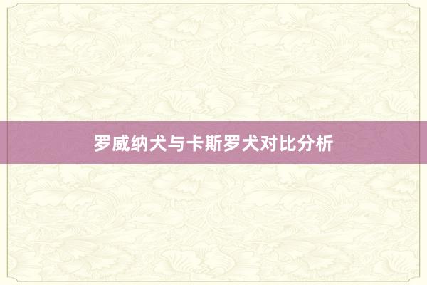 罗威纳犬与卡斯罗犬对比分析