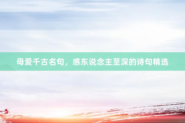 母爱千古名句，感东说念主至深的诗句精选